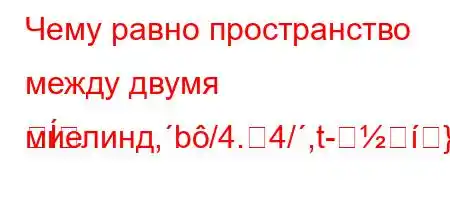 Чему равно пространство между двумя миелинд,b/4.4/,t-}